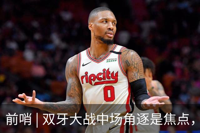 前哨 | 双牙大战中场角逐是焦点，C罗应如何延续自己的大力神杯梦
