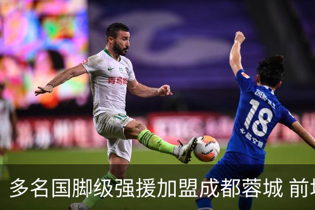 多名国脚级强援加盟成都蓉城 前场还有进人空间