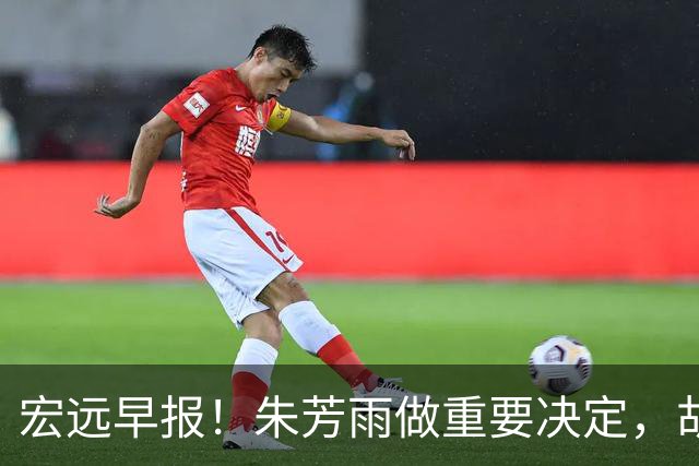 宏远早报！朱芳雨做重要决定，胡明轩深夜表态，徐杰最新消息