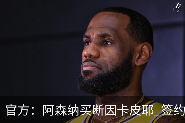 官方：阿森纳买断因卡皮耶 签约至2031年转会费4000万欧
