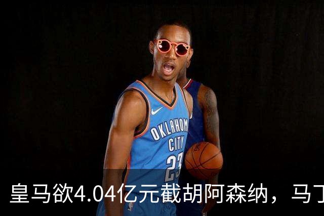 皇马欲4.04亿元截胡阿森纳，马丁内利立场浮出水面