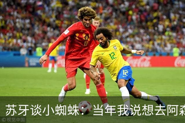 苏牙谈小蜘蛛：当年我说想去阿森纳 杰拉德说再留1年助我去皇萨仁