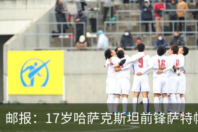 邮报：17岁哈萨克斯坦前锋萨特帕耶夫将抵达伦敦，加盟切尔西