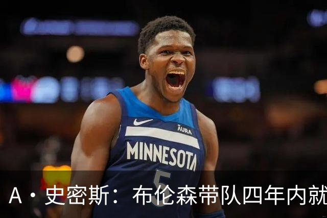 A·史密斯：布伦森带队四年内就夺冠 可我当初却想要杜兰特和欧文